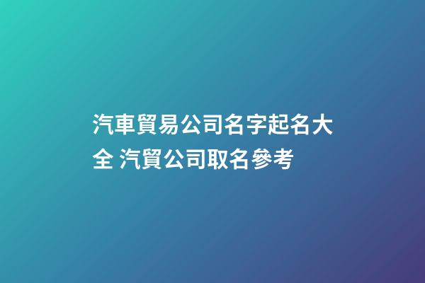 汽車貿易公司名字起名大全 汽貿公司取名參考-第1張-公司起名-玄機派